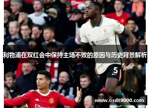 利物浦在双红会中保持主场不败的原因与历史背景解析