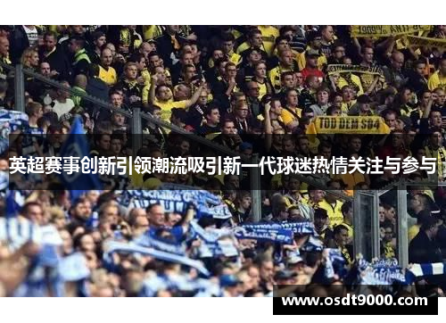 英超赛事创新引领潮流吸引新一代球迷热情关注与参与 英超赛事创新引领潮流吸引新一代球迷热情关注与参与