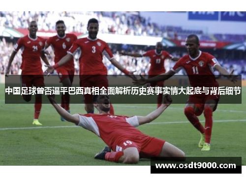 中国足球曾否逼平巴西真相全面解析历史赛事实情大起底与背后细节