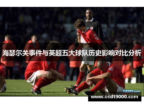 海瑟尔关事件与英超五大球队历史影响对比分析