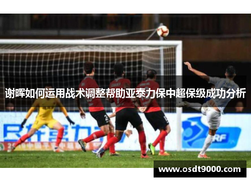 谢晖如何运用战术调整帮助亚泰力保中超保级成功分析