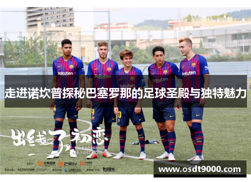 走进诺坎普探秘巴塞罗那的足球圣殿与独特魅力