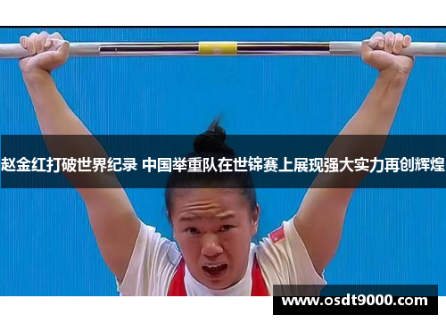 赵金红打破世界纪录 中国举重队在世锦赛上展现强大实力再创辉煌